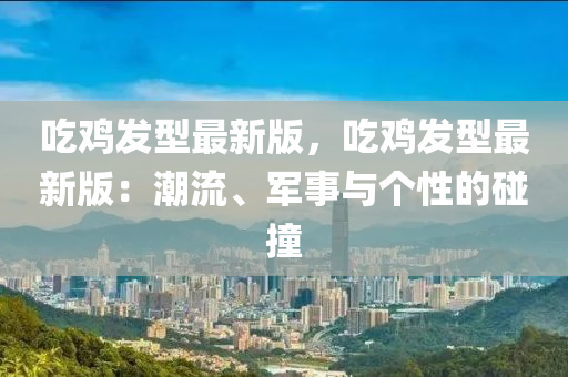 吃鸡发型最新版，吃鸡发型最新版：潮流、军事与个性的碰撞