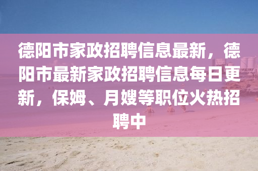 德阳市家政招聘信息最新，德阳市最新家政招聘信息每日更新，保姆、月嫂等职位火热招聘中