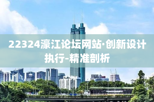 22324濠江论坛网站·创新设计执行-精准剖析