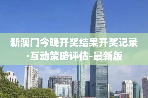 新澳门今晚开奖结果开奖记录·互动策略评估-最新版
