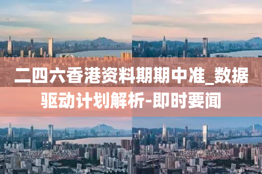 二四六香港资料期期中准_数据驱动计划解析-即时要闻
