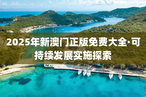 2025年新澳门正版免费大全·可持续发展实施探索