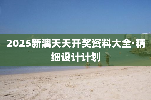 2025新澳天天开奖资料大全·精细设计计划
