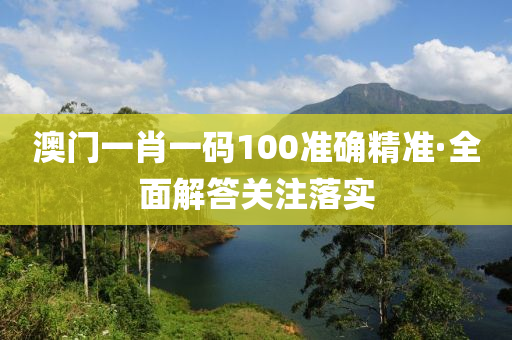 澳门一肖一码100准确精准·全面解答关注落实