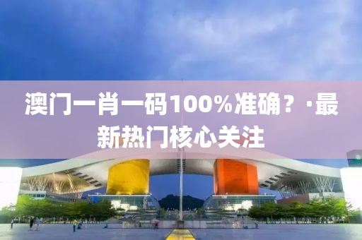 澳门一肖一码100%准确？·最新热门核心关注
