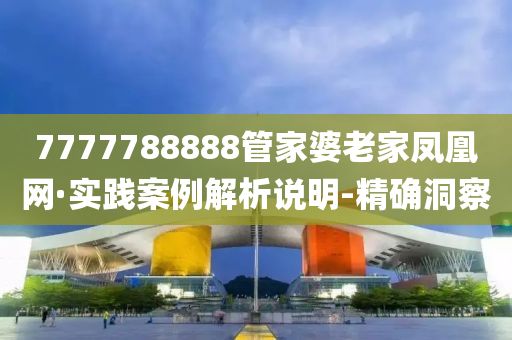 7777788888管家婆老家凤凰网·实践案例解析说明-精确洞察