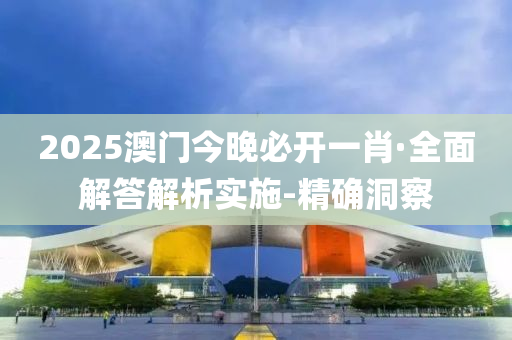 2025澳门今晚必开一肖·全面解答解析实施-精确洞察