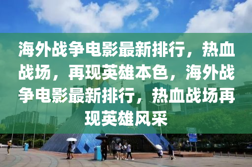 海外战争电影最新排行，热血战场，再现英雄本色，海外战争电影最新排行，热血战场再现英雄风采
