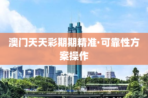 澳门天天彩期期精准·可靠性方案操作