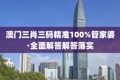 澳门三肖三码精准100%管家婆·全面解答解答落实