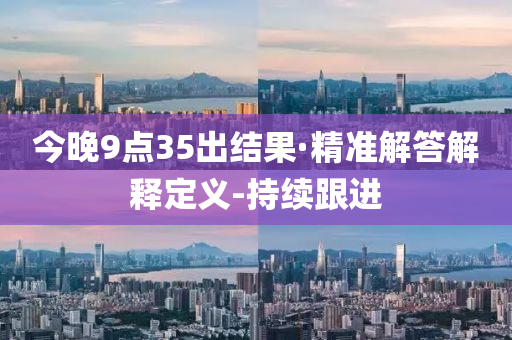 今晚9点35出结果·精准解答解释定义-持续跟进