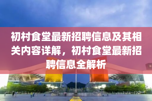 初村食堂最新招聘信息及其相关内容详解，初村食堂最新招聘信息全解析