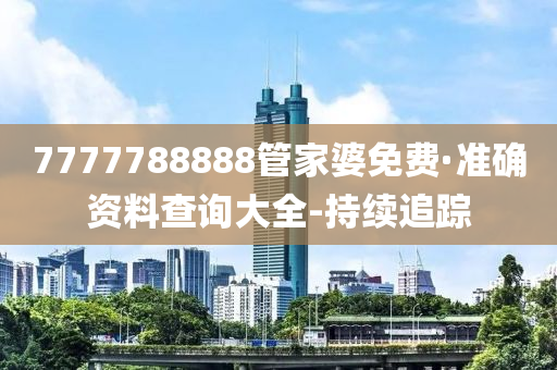 7777788888管家婆免费·准确资料查询大全-持续追踪