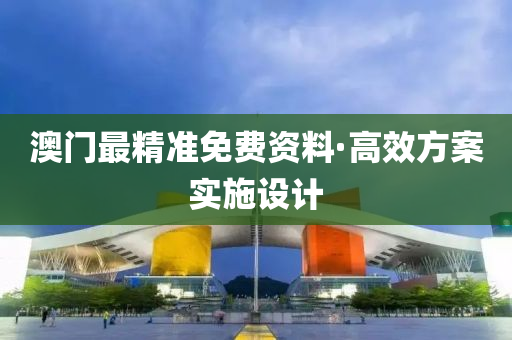 澳门最精准免费资料·高效方案实施设计