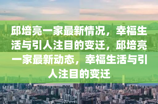 邱培亮一家最新情况，幸福生活与引人注目的变迁，邱培亮一家最新动态，幸福生活与引人注目的变迁