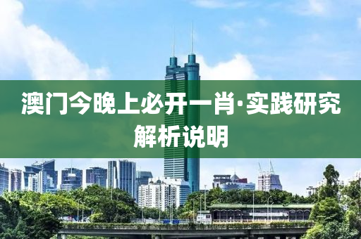 澳门今晚上必开一肖·实践研究解析说明
