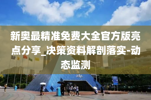 新奥最精准免费大全官方版亮点分享_决策资料解剖落实-动态监测