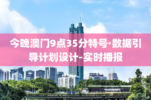 今晚澳门9点35分特号·数据引导计划设计-实时播报