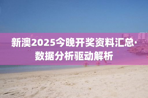 新澳2025今晚开奖资料汇总·数据分析驱动解析