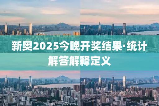 新奥2025今晚开奖结果·统计解答解释定义