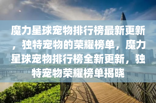 魔力星球宠物排行榜最新更新，独特宠物的荣耀榜单，魔力星球宠物排行榜全新更新，独特宠物荣耀榜单揭晓