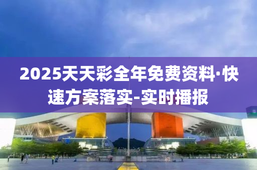 2025天天彩全年免费资料·快速方案落实-实时播报