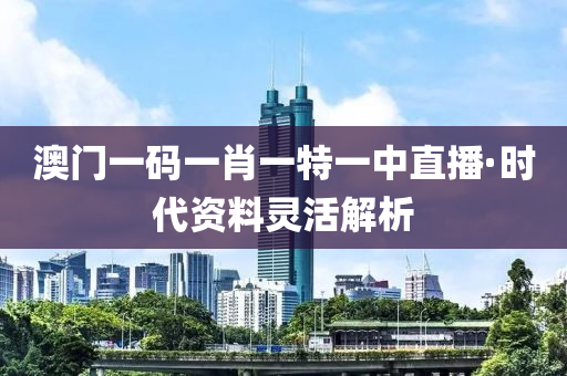 澳门一码一肖一特一中直播·时代资料灵活解析