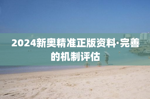 2024新奥精准正版资料·完善的机制评估