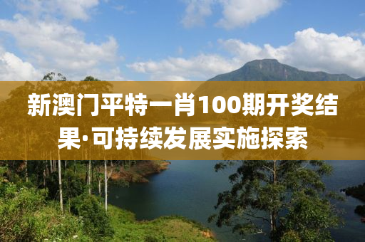 新澳门平特一肖100期开奖结果·可持续发展实施探索