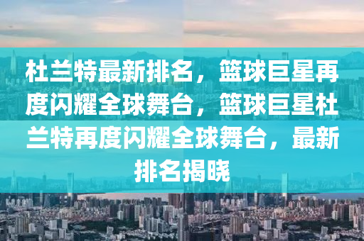 杜兰特最新排名，篮球巨星再度闪耀全球舞台，篮球巨星杜兰特再度闪耀全球舞台，最新排名揭晓