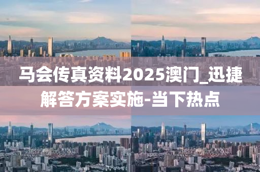 马会传真资料2025澳门_迅捷解答方案实施-当下热点