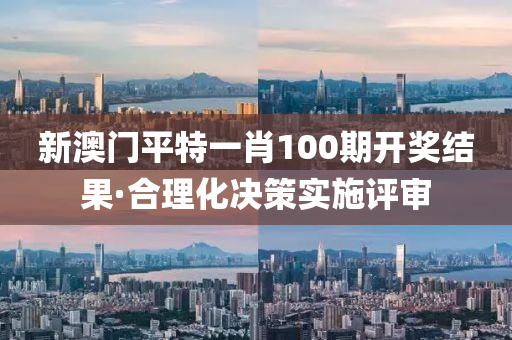 新澳门平特一肖100期开奖结果·合理化决策实施评审