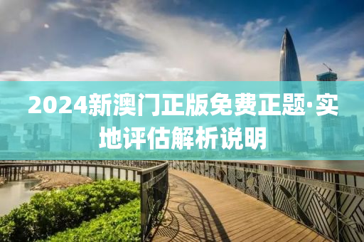 2024新澳门正版免费正题·实地评估解析说明