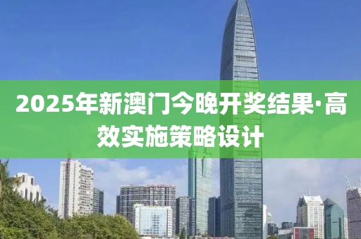 2025年新澳门今晚开奖结果·高效实施策略设计