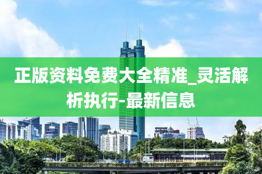 正版资料免费大全精准_灵活解析执行-最新信息