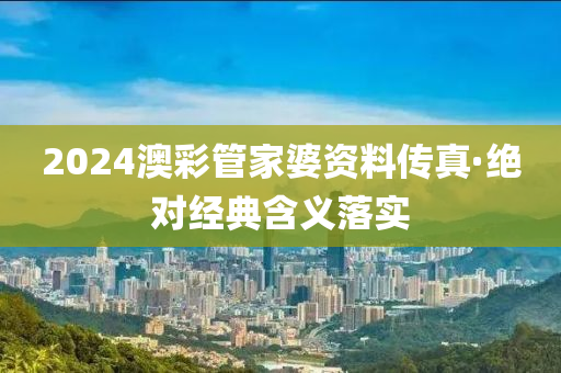 2024澳彩管家婆资料传真·绝对经典含义落实