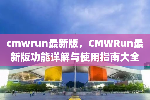 cmwrun最新版，CMWRun最新版功能详解与使用指南大全