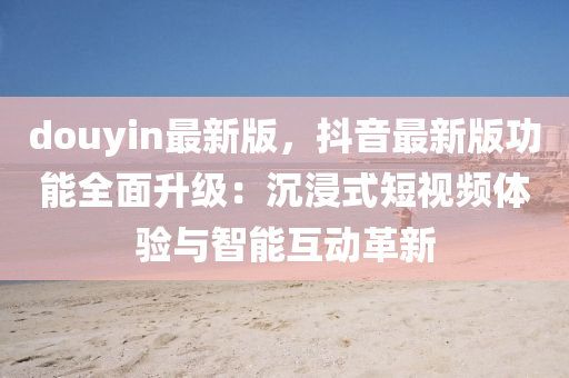 douyin最新版，抖音最新版功能全面升级：沉浸式短视频体验与智能互动革新
