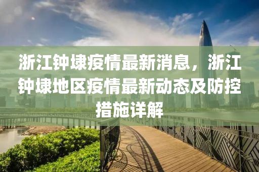 浙江钟埭疫情最新消息，浙江钟埭地区疫情最新动态及防控措施详解