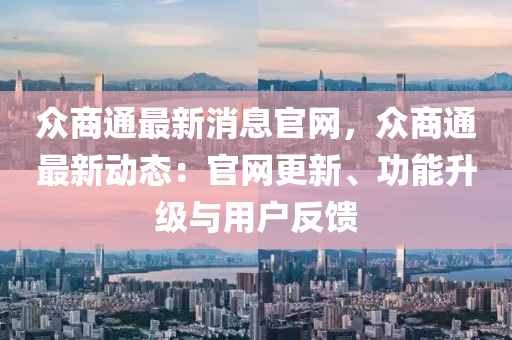 众商通最新消息官网，众商通最新动态：官网更新、功能升级与用户反馈