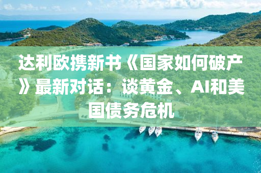 达利欧携新书《国家如何破产》最新对话：谈黄金、AI和美国债务危机
