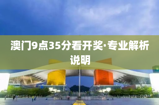 澳门9点35分看开奖·专业解析说明