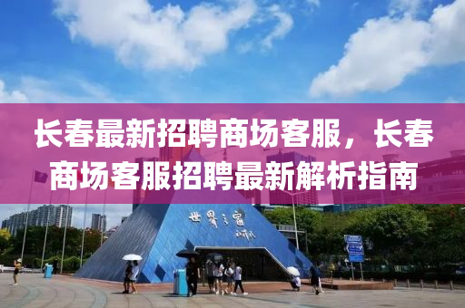 长春最新招聘商场客服，长春商场客服招聘最新解析指南