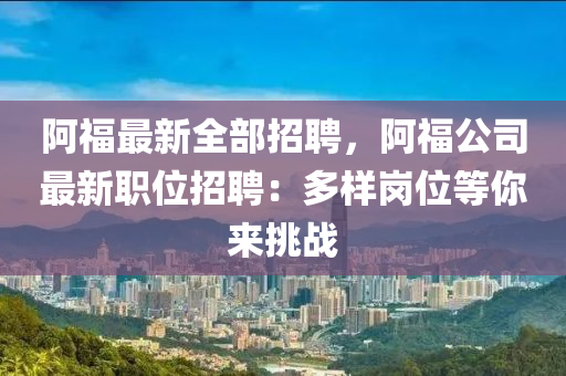 阿福最新全部招聘，阿福公司最新职位招聘：多样岗位等你来挑战