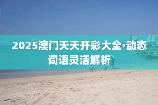 2025澳门天天开彩大全·动态词语灵活解析