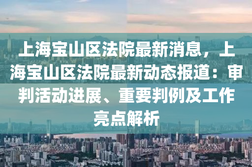 上海宝山区法院最新消息，上海宝山区法院最新动态报道：审判活动进展、重要判例及工作亮点解析
