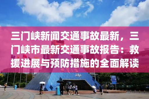 三门峡新闻交通事故最新，三门峡市最新交通事故报告：救援进展与预防措施的全面解读
