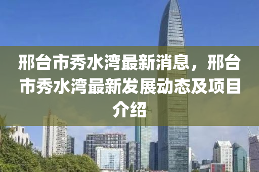 邢台市秀水湾最新消息，邢台市秀水湾最新发展动态及项目介绍