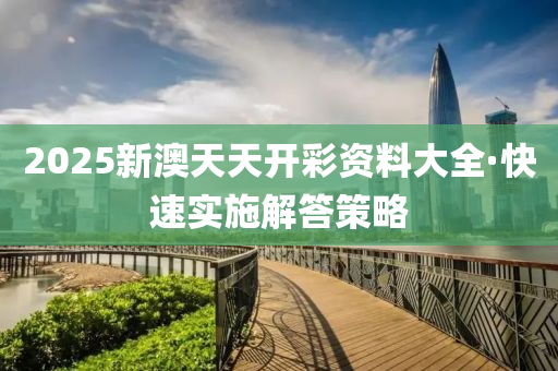 2025新澳天天开彩资料大全·快速实施解答策略