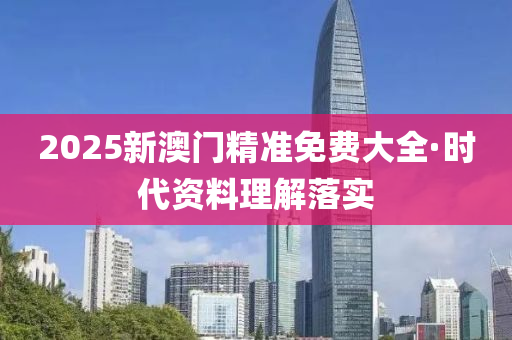2025新澳门精准免费大全·时代资料理解落实
